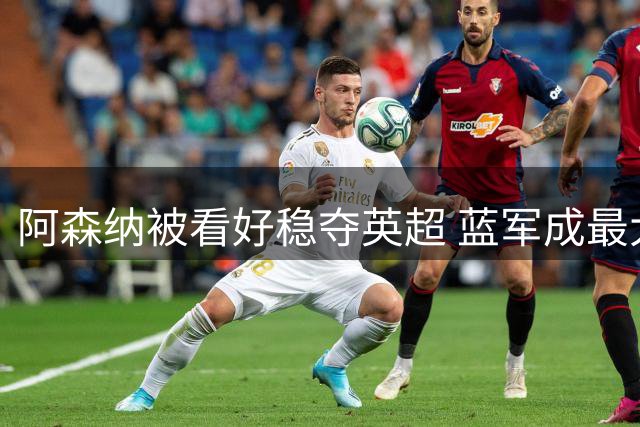 阿森纳被看好稳夺英超 蓝军成最大竞争者